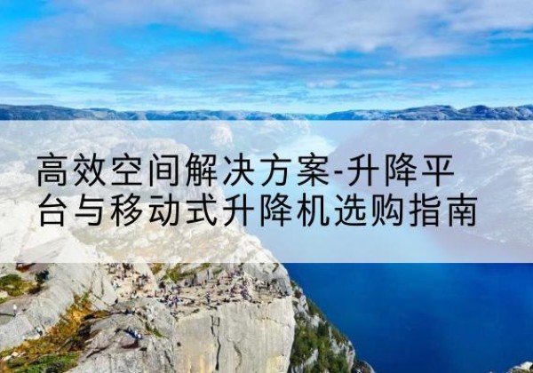 海城升降平台厂家-*空间解决方案-升降平台与移动式升降机选购指南