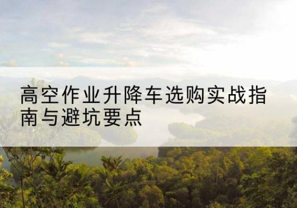 海城升降车怎么选-高空作业升降车选购实战指南与避坑要点