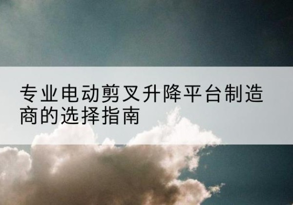 海城电动剪叉升降平台厂家-专业电动剪叉升降平台制造商的选择指南